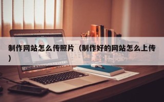 黄山制作网站怎么传照片（制作好的网站怎么上传）