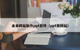 黄山未来网站制作ppt软件（ppt做网站）