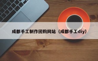 黄山成都手工制作团购网站（成都手工diy）