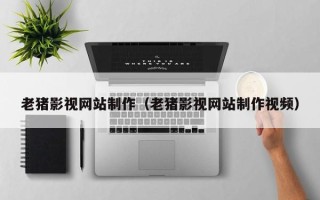 黄山老猪影视网站制作（老猪影视网站制作视频）