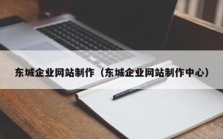 黄山东城企业网站制作（东城企业网站制作中心）