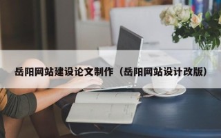 黄山岳阳网站建设论文制作（岳阳网站设计改版）