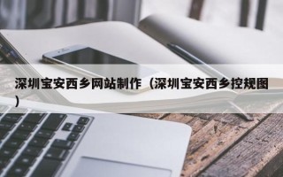 黄山深圳宝安西乡网站制作（深圳宝安西乡控规图）
