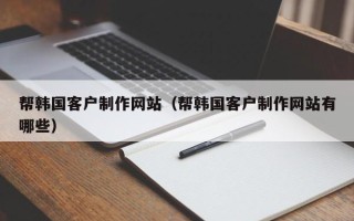 黄山帮韩国客户制作网站（帮韩国客户制作网站有哪些）